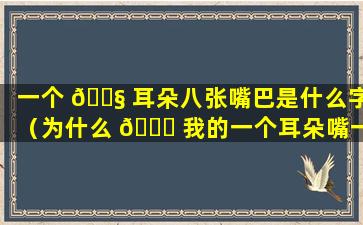 一个 🐧 耳朵八张嘴巴是什么字（为什么 🐅 我的一个耳朵嘴一张就有点痛）